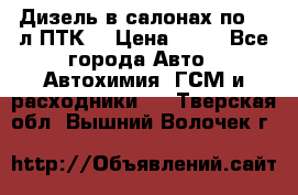 Дизель в салонах по 20 л ПТК. › Цена ­ 30 - Все города Авто » Автохимия, ГСМ и расходники   . Тверская обл.,Вышний Волочек г.